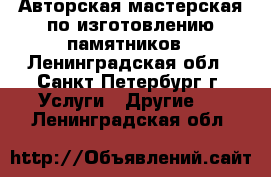 Авторская мастерская по изготовлению памятников - Ленинградская обл., Санкт-Петербург г. Услуги » Другие   . Ленинградская обл.